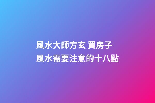 風水大師方玄 買房子風水需要注意的十八點